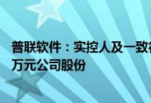 普联软件：实控人及一致行动人拟累计增持1200万元-1800万元公司股份