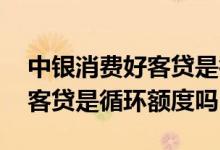 中银消费好客贷是循环使用的吗 中银消费好客贷是循环额度吗