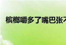 槟榔嚼多了嘴巴张不大（槟榔嚼多久吐掉）