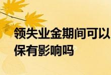 领失业金期间可以自己交社保吗 领取后对社保有影响吗 