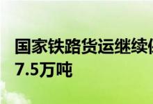 国家铁路货运继续保持高位运行运输货物1077.5万吨