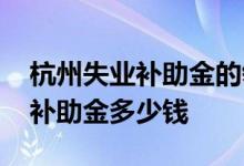 杭州失业补助金的领取条件是什么 杭州失业补助金多少钱 