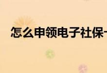 怎么申领电子社保卡 怎么申领电子社保卡
