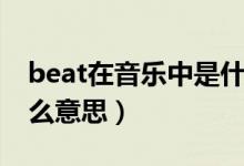 beat在音乐中是什么意思（beat在音乐中什么意思）