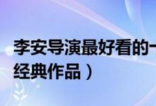 李安导演最好看的十部电影（导演李安的十部经典作品）
