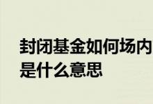 封闭基金如何场内交易 基金交易状态封闭期是什么意思