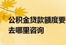 公积金贷款额度要咨询哪里 公积金贷款额度去哪里咨询