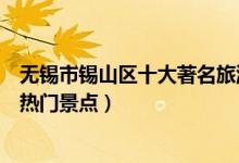 无锡市锡山区十大著名旅游景点（锡山区有哪些好玩的地方热门景点）