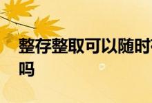 整存整取可以随时存吗 整存整取必须每月存吗
