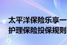 太平洋保险乐享一生险种介绍 乐享传家终身护理保险投保规则