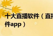 十大直播软件（直播软件排行榜前十名直播软件app）
