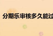 分期乐审核多久能过 分期乐审核多久出结果