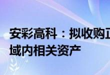 安彩高科：拟收购正庆合矿业控股权及采矿区域内相关资产