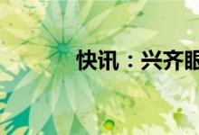 快讯：兴齐眼药跳水大跌17%