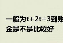 一般为t+2t+3到账的是什么基金 t3到账的基金是不是比较好
