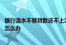 银行流水不够贷款还不上怎么办 银行流水不够贷款办不下来怎么办