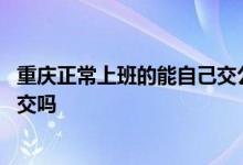 重庆正常上班的能自己交公积金吗 住房公积金不上班能自己交吗