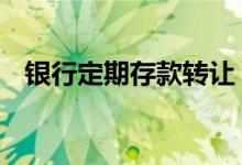 银行定期存款转让 银行定期存款能转让吗