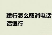 建行怎么取消电话银行业务 怎么取消建行电话银行