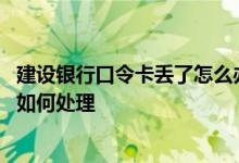 建设银行口令卡丢了怎么办 建设银行：动态口令卡遗失了该如何处理