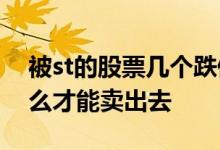 被st的股票几个跌停能卖出去 跌停的股票怎么才能卖出去