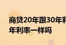 商贷20年跟30年利率一样吗 贷款20年和30年利率一样吗