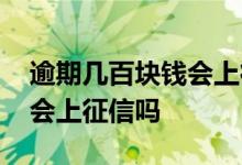 逾期几百块钱会上征信吗 几十块钱逾期几天会上征信吗