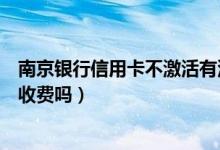 南京银行信用卡不激活有没有年费（南京银行信用卡不激活收费吗）