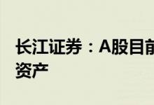 长江证券：A股目前已成为最具吸引力的大类资产