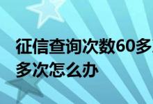 征信查询次数60多次怎么办 征信查询次数60多次怎么办