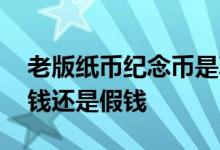 老版纸币纪念币是真钱还是假钱 纪念币是真钱还是假钱