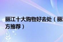丽江十大购物好去处（丽江比较好的购物中心丽江逛街的地方推荐）