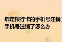 绑定银行卡的手机号注销了还能更换手机号吗 绑定银行卡的手机号注销了怎么办
