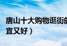 唐山十大购物逛街的地方（唐山购物去哪里便宜又好）