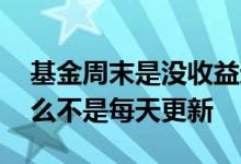 基金周末是没收益还是没更新 基金收益为什么不是每天更新