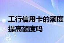 工行信用卡的额度可以提升吗 工行信用卡能提高额度吗