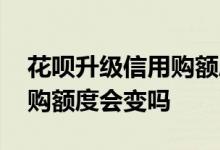 花呗升级信用购额度有变化吗 花呗升级信用购额度会变吗