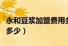 永和豆浆加盟费用多少条件（永和豆浆加盟费多少）