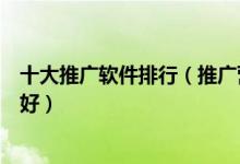 十大推广软件排行（推广营销软件有哪些引流推广软件哪个好）