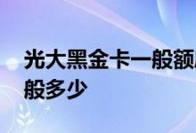 光大黑金卡一般额度多少钱 黑金卡的额度一般多少