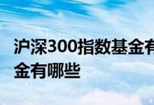沪深300指数基金有哪些公司 沪深300指数基金有哪些