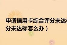 申请信用卡综合评分未达标是怎么回事（申请信用卡综合评分未达标怎么办）