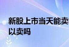 新股上市当天能卖吗 打新的股票上市当天可以卖吗