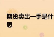 期货卖出一手是什么意思 期货一手是什么意思
