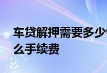 车贷解押需要多少钱手续费 车贷解压需要什么手续费