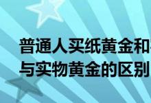 普通人买纸黄金和实物黄金是一样的 纸黄金与实物黄金的区别