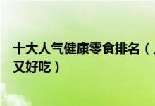 十大人气健康零食排名（儿童健康零食前十名什么零食健康又好吃）