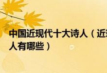 中国近现代十大诗人（近现代诗人排行榜中国近现代著名诗人有哪些）