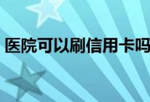 医院可以刷信用卡吗（医院可以刷信用卡吗）