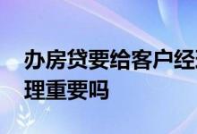 办房贷要给客户经理说实话吗 办房贷客户经理重要吗
